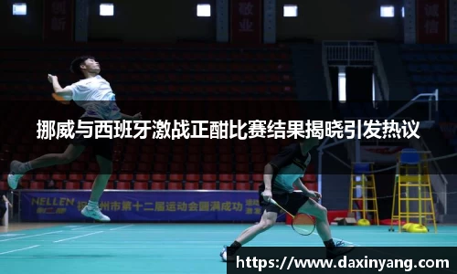 挪威与西班牙激战正酣比赛结果揭晓引发热议